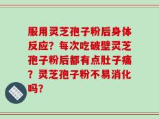 服用灵芝孢子粉后身体反应？每次吃破壁灵芝孢子粉后都有点肚子痛？灵芝孢子粉不易消化吗？