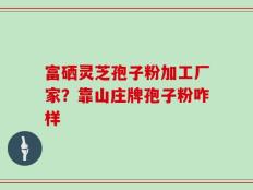 富硒灵芝孢子粉加工厂家？靠山庄牌孢子粉咋样