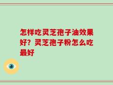 怎样吃灵芝孢子油效果好？灵芝孢子粉怎么吃最好