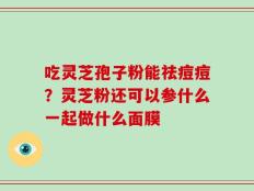 吃灵芝孢子粉能祛痘痘？灵芝粉还可以参什么一起做什么面膜