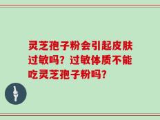 灵芝孢子粉会引起皮肤过敏吗？过敏体质不能吃灵芝孢子粉吗？