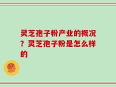 灵芝孢子粉产业的概况？灵芝孢子粉是怎么样的