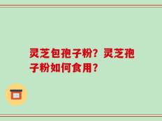 灵芝包孢子粉？灵芝孢子粉如何食用？