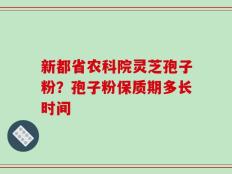 新都省农科院灵芝孢子粉？孢子粉保质期多长时间
