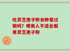 吃灵芝孢子粉会肿是过敏吗？哪类人不适合服用灵芝孢子粉