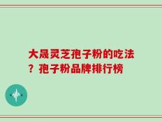 大晟灵芝孢子粉的吃法？孢子粉品牌排行榜