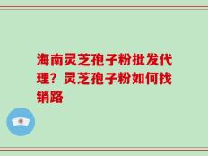 海南灵芝孢子粉批发代理？灵芝孢子粉如何找销路