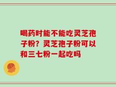 喝药时能不能吃灵芝孢子粉？灵芝孢子粉可以和三七粉一起吃吗