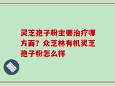 灵芝孢子粉主要治疗哪方面？众芝林有机灵芝孢子粉怎么样
