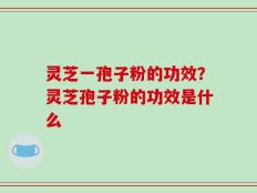 灵芝一孢子粉的功效？灵芝孢子粉的功效是什么