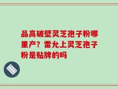 品高破壁灵芝孢子粉哪里产？雷允上灵芝孢子粉是贴牌的吗