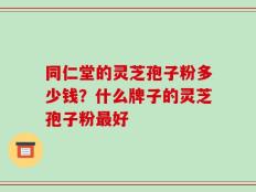 同仁堂的灵芝孢子粉多少钱？什么牌子的灵芝孢子粉最好
