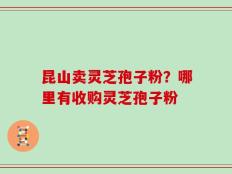 昆山卖灵芝孢子粉？哪里有收购灵芝孢子粉