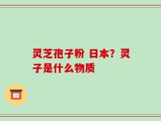 灵芝孢子粉 日本？灵子是什么物质