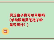 灵芝孢子粉可以单服吗(单纯服用灵芝孢子粉是否可行？)