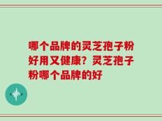 哪个品牌的灵芝孢子粉好用又健康？灵芝孢子粉哪个品牌的好
