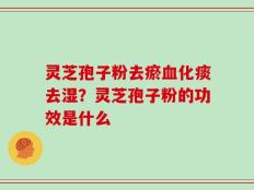 灵芝孢子粉去瘀血化痰去湿？灵芝孢子粉的功效是什么
