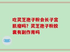 吃灵芝孢子粉会长子宫肌瘤吗？灵芝孢子粉胶囊有副作用吗