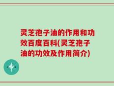 灵芝孢子油的作用和功效百度百科(灵芝孢子油的功效及作用简介)