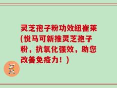 灵芝孢子粉功效纽崔莱(悦马可新推灵芝孢子粉，抗氧化强效，助您改善免疫力！)