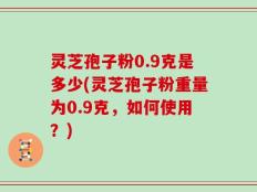 灵芝孢子粉0.9克是多少(灵芝孢子粉重量为0.9克，如何使用？)