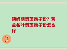 姨妈期灵芝孢子粉？芳兰名叶灵芝孢子粉怎么样