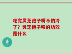 吃完灵芝孢子粉不怕冷了？灵芝孢子粉的功效是什么