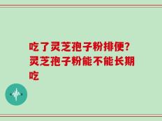 吃了灵芝孢子粉排便？灵芝孢子粉能不能长期吃