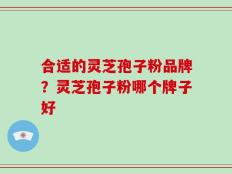 合适的灵芝孢子粉品牌？灵芝孢子粉哪个牌子好