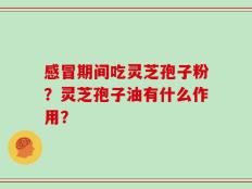 感冒期间吃灵芝孢子粉？灵芝孢子油有什么作用？