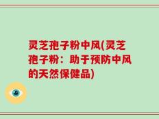 灵芝孢子粉中风(灵芝孢子粉：助于预防中风的天然保健品)