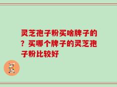 灵芝孢子粉买啥牌子的？买哪个牌子的灵芝孢子粉比较好