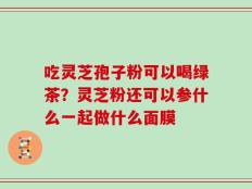 吃灵芝孢子粉可以喝绿茶？灵芝粉还可以参什么一起做什么面膜