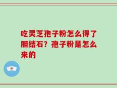 吃灵芝孢子粉怎么得了胆结石？孢子粉是怎么来的