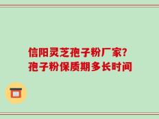 信阳灵芝孢子粉厂家？孢子粉保质期多长时间