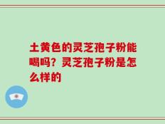 土黄色的灵芝孢子粉能喝吗？灵芝孢子粉是怎么样的