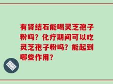 有肾结石能喝灵芝孢子粉吗？化疗期间可以吃灵芝孢子粉吗？能起到哪些作用？