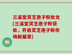 三溪堂灵芝孢子粉批文(三溪堂灵芝孢子粉获批，开启灵芝孢子粉市场新篇章)