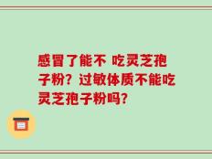 感冒了能不 吃灵芝孢子粉？过敏体质不能吃灵芝孢子粉吗？