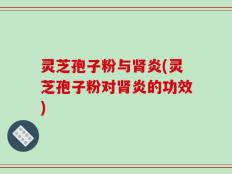 灵芝孢子粉与肾炎(灵芝孢子粉对肾炎的功效)
