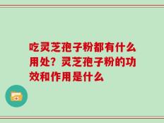 吃灵芝孢子粉都有什么用处？灵芝孢子粉的功效和作用是什么