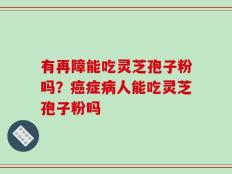 有再障能吃灵芝孢子粉吗？癌症病人能吃灵芝孢子粉吗