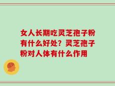 女人长期吃灵芝孢子粉有什么好处？灵芝孢子粉对人体有什么作用