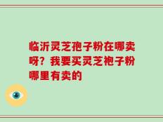 临沂灵芝孢子粉在哪卖呀？我要买灵芝袍子粉哪里有卖的
