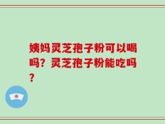 姨妈灵芝孢子粉可以喝吗？灵芝孢子粉能吃吗？