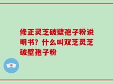修正灵芝破壁孢子粉说明书？什么叫双芝灵芝破壁孢子粉