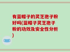 有蓝帽子的灵芝孢子粉好吗(蓝帽子灵芝孢子粉的功效及安全性分析)