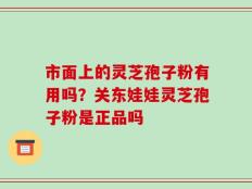 市面上的灵芝孢子粉有用吗？关东娃娃灵芝孢子粉是正品吗