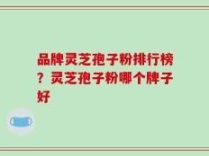 品牌灵芝孢子粉排行榜？灵芝孢子粉哪个牌子好