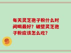每天灵芝孢子粉什么时间喝最好？破壁灵芝孢子粉应该怎么吃？